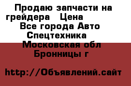 Продаю запчасти на грейдера › Цена ­ 10 000 - Все города Авто » Спецтехника   . Московская обл.,Бронницы г.